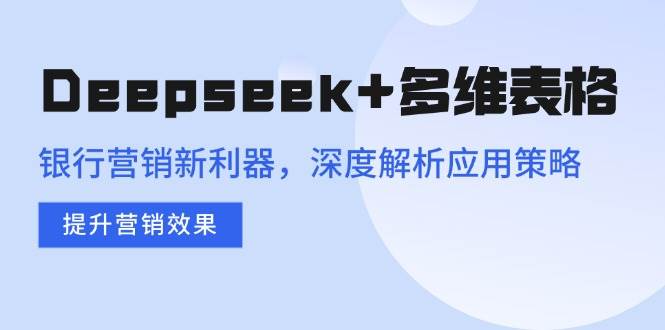 Deepseek+多维表格，银行营销新利器，深度解析应用策略，提升营销效果