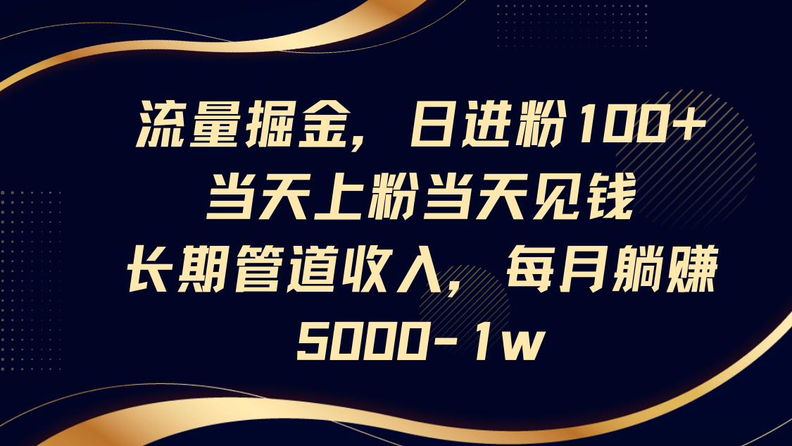 流量掘金，日进粉100+,当天上粉当天见钱，长期管道收入，每月躺赚5000-1w