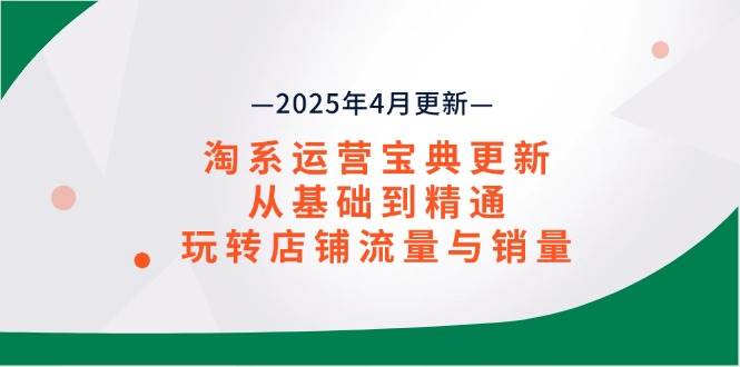 淘系运营宝典2025年4月更新，从基础到精通，玩转店铺流量与销量