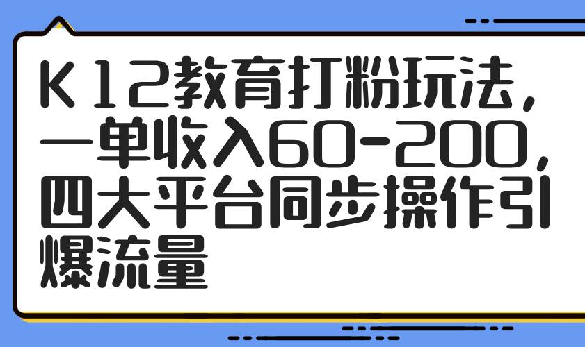 K12教育打粉玩法，一单收入60-200，四大平台同步操作引爆流量