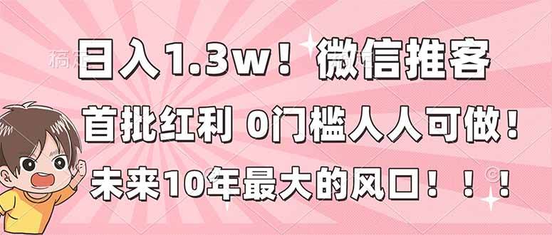 日入1.3w！微信推客，首批红利，未来10年最大的风口，0门槛，人人可做！