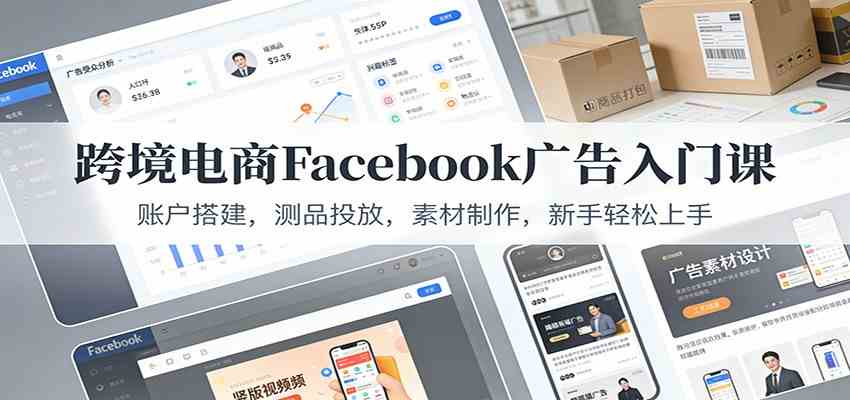 跨境电商Facebook广告入门课：账户搭建，测品投放，素材制作，新手轻松上手