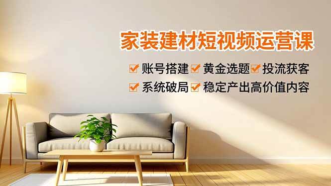 家装建材短视频运营课，账号搭建、黄金选题、投流获客，系统破局，稳定产出高价值内容