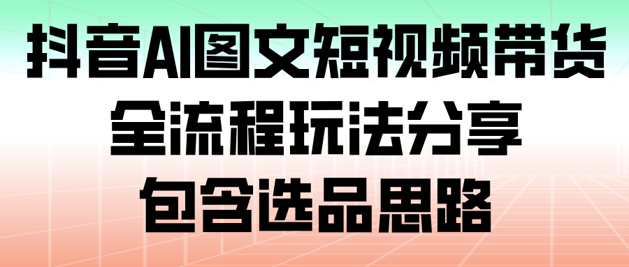 抖音AI图文短视频带货，全流程玩法分享，包含选品思路