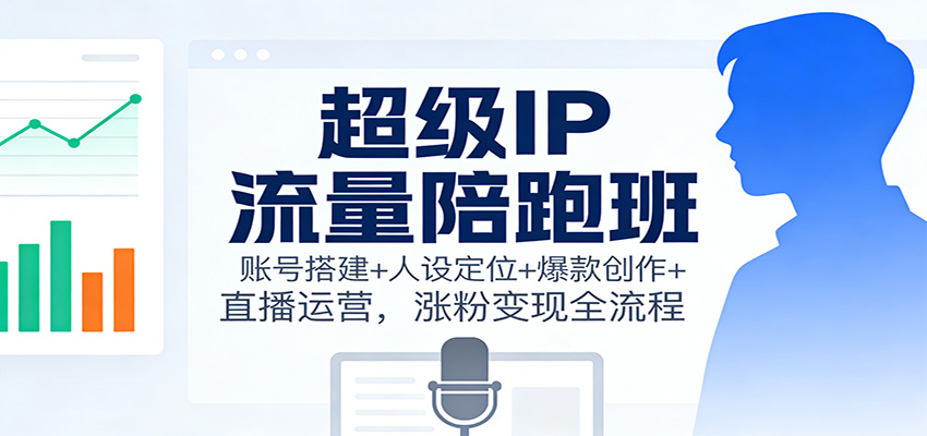 超级IP流量陪跑班：账号搭建+人设定位+爆款创作+直播运营，涨粉变现全流程