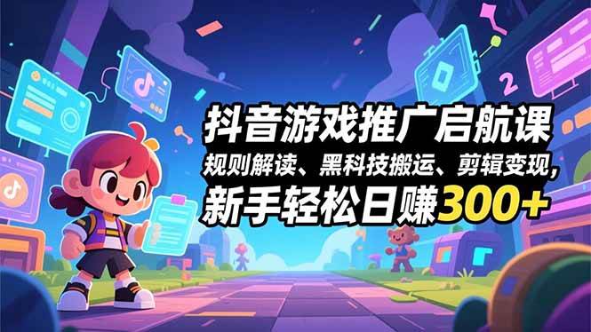抖音游戏推广启航课，规则解读、黑科技搬运、剪辑变现，新手轻松日赚300+