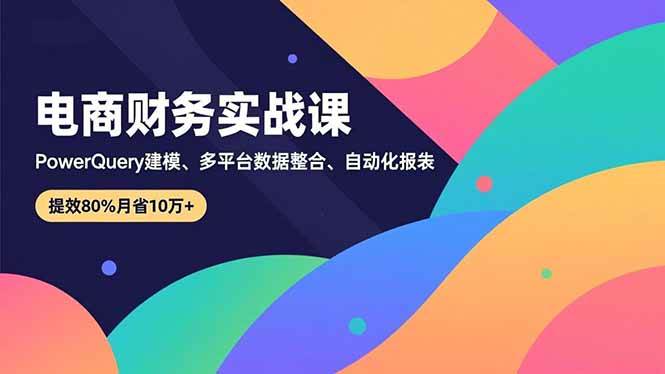 电商财务实战课,Power Query建模、多平台数据整合、自动化报表,提效80%月省10万+