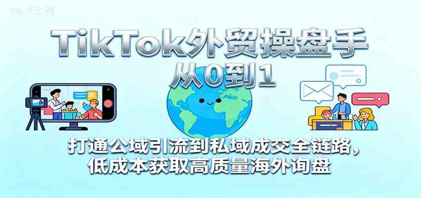 TikTok外贸操盘手从0到1，打通公域引流到私域成交全链路，低成本获取高质量海外询盘