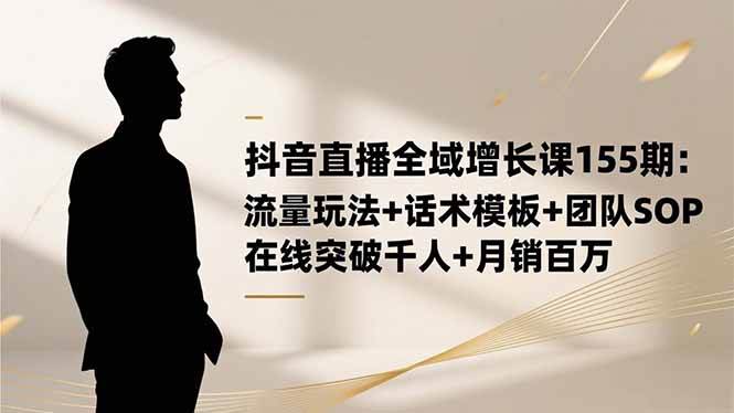 抖音直播全域增长课155期：流量玩法+话术模板+团队SOP，在线突破千人+…