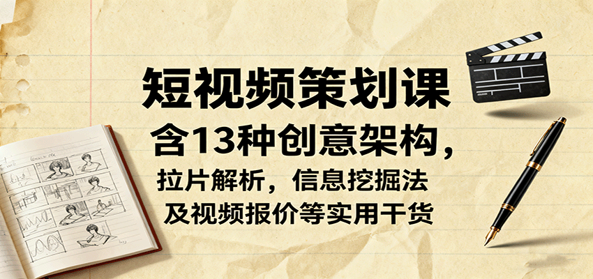 短视频策划课，含13种创意架构，拉片解析，信息挖掘法及视频报价等实用干货