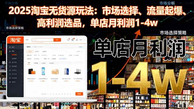 2025淘宝无货源玩法：市场选择、流量起爆、高利润选品，单店月利润1-4w