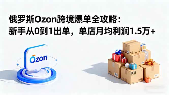 俄罗斯Ozon跨境爆单全攻略：新手从0到1出单，单店月均利润1.5万+