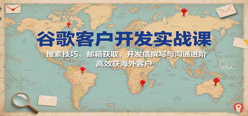 谷歌客户开发实战课：搜索技巧、邮箱获取，开发信撰写与沟通进阶，高效获海外客户