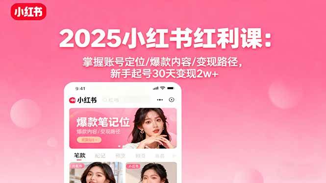 2025小红书红利课：掌握账号定位/爆款内容/变现路径，新手起号30天变现2w+