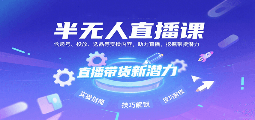 半无人直播课：含起号、投放、选品等实操内容，挖掘直播带货潜力