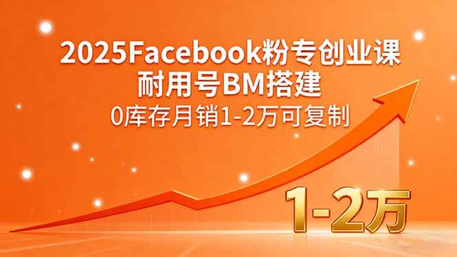 2025Facebook粉专创业课，耐用号BM搭建，0库存月销1-2万可复制