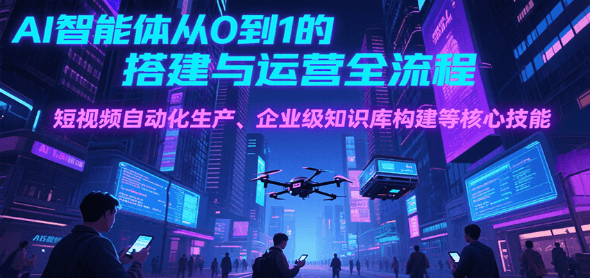 AI智能体从0到1的搭建与运营全流程，短视频自动化生产、企业级知识库构建等核心技能