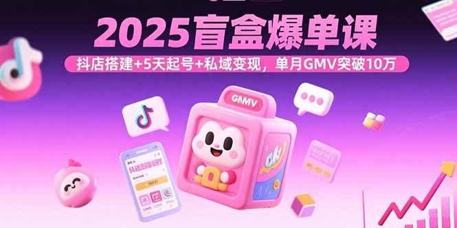 2025盲盒爆单课，抖店搭建+5天起号+私域变现，单月GMV突破10万