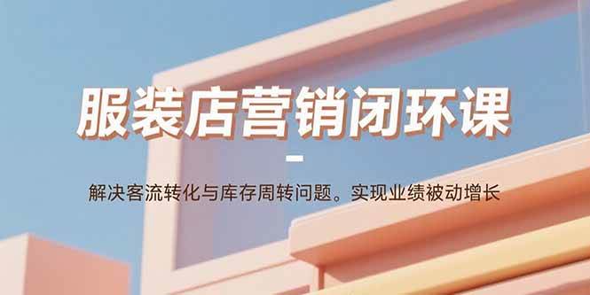 服装店营销闭环课：解决客流转化与库存周转问题。实现业绩被动增长