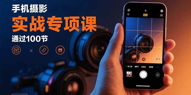 手机摄影实战专项课：通过100节实操课程实现从入门到精通的技能进阶