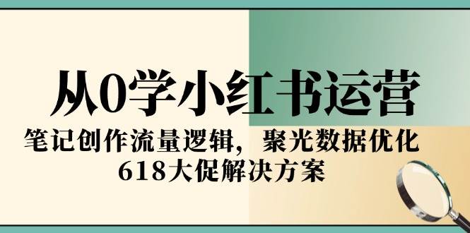 从0学小红书运营，笔记创作流量逻辑，聚光数据优化，618大促解决方案