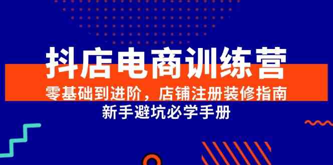 抖店电商训练营，零基础到进阶，店铺注册装修指南，新手避坑必学手册