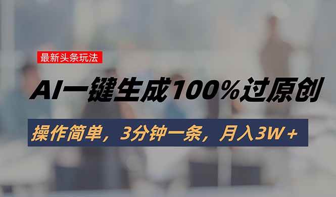 头条最新玩法,AI一键生成100%过原创,操作简单,3分钟一条,月入3W+