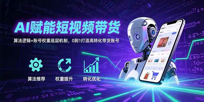 AI赋能短视频带货：算法逻辑+账号权重底层机制，0到1打造高转化带货账号