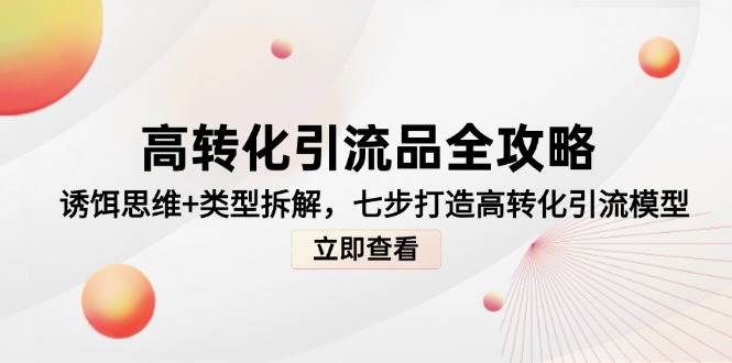 高转化引流品全攻略，诱饵思维+类型拆解，七步打造高转化引流模型