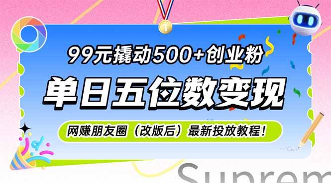 99元撬动500+创业粉，单日五位数变现，网创朋友圈最新投放教…