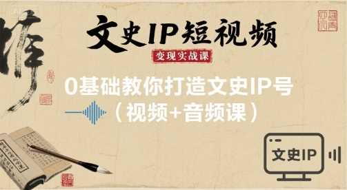 文史IP短视频变现实战课，0基础教你打造文史IP号(视频+音频课)