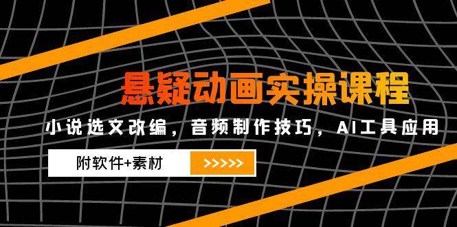 悬疑动画实操课程，小说选文改编，音频制作技巧，AI工具应用（附软件+素材