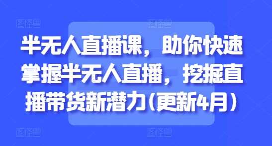 半无人直播课,助你快速掌握半无人直播,挖掘直播带货新潜力(更新7月)