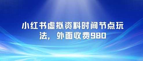 小红书虚拟资料时间节点玩法,外面收费980【附带项目教程】
