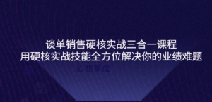 谈单销售硬核实战课程：用硬核实战技能教您销售如何和客户谈单子