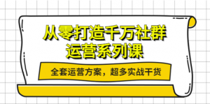 社群运营系列课：社群运营工作内容全套运营方案，超多实战干货