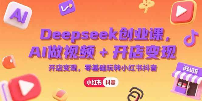 利用Deepseek创业系列变现课，AI做视频+开店变现，26零基础玩转小红书抖音