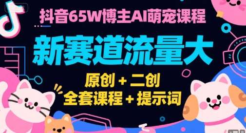 抖音65W博主AI萌宠课程，冷门新赛道流量大，原创+二创，26全套课程+提示词