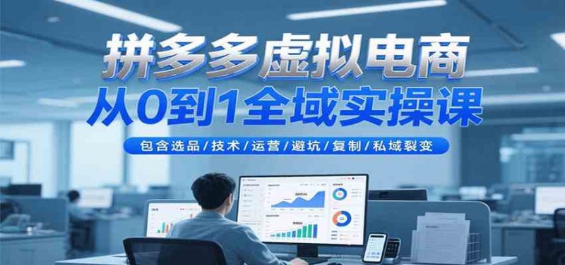 拼多多虚拟电商全域实操课【从入门到精通】包含选品/技术/运营/避坑/复制/25私域裂变