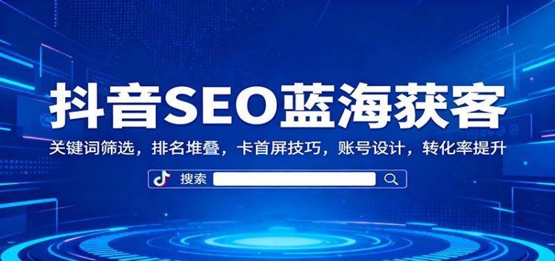 抖音SEO搜索排名获客机密:关键词筛选排名堆叠卡首屏技巧账号设计25转化率提升