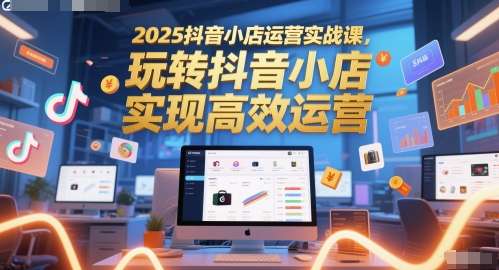 2025全套抖音小店运营实战课，玩转抖音小店轻创业首选