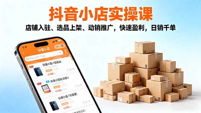 最新抖音小店全流程实操课，店铺入驻+选品上架、动销推广，快速盈利，25日销千单