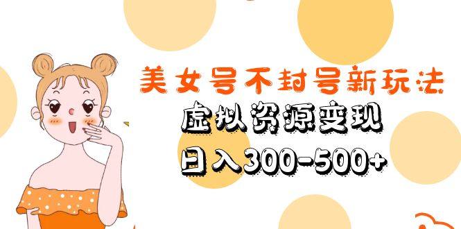 美女号虚拟资源变现不封号新玩法教学【日入300-500+】