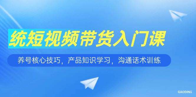 2025短视频带货入门课，包含养号核心技巧，沟通话术训练等等等