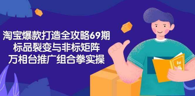 2025淘宝从0到爆-淘宝爆款打造系列课程，标品裂变与非标矩阵，万相台推广组合拳实操