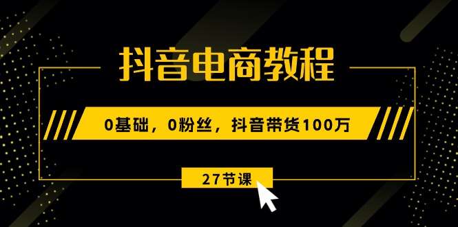 0基础抖音电商教程：新手0粉丝抖音带货100万玩法