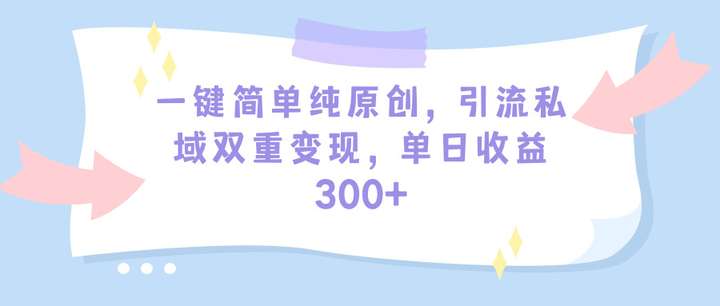 一键简单纯原创引流私域日收益300+