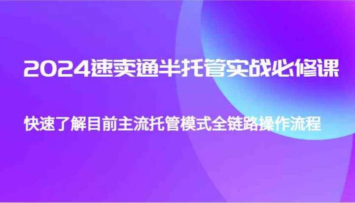 速卖通半托管从0到1实战必修课，快速学习主流托管模式全链路操作流程