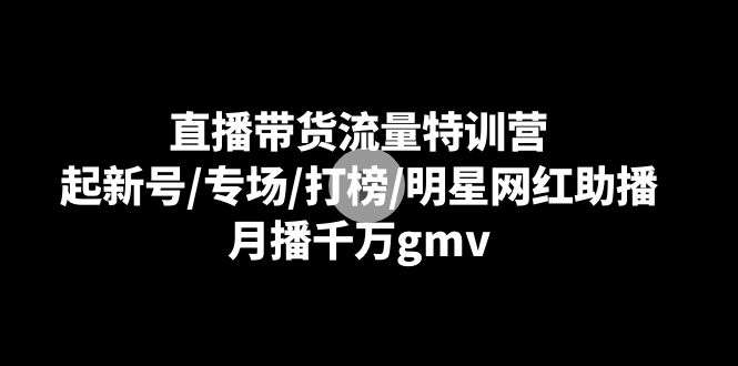 直播带货流量特训系列课程：起新号/专场/打榜/明星网红助播