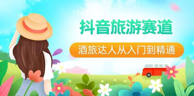 抖音旅游达人暴利变现玩法教程- 从入门到精通30节课程